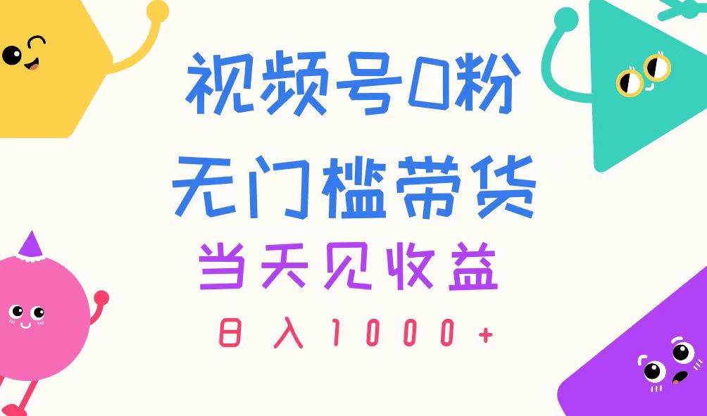 视频号0粉无门槛带货，当天见收益，日入1000+-云舒网创