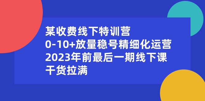 某收费线下特训营：0-10+放量稳号精细化运营，2023年前最后一期线下课，干货拉满-云舒网创