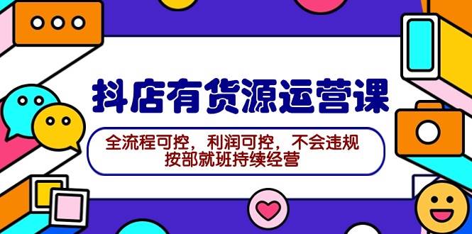 2024抖店有货源运营课：全流程可控，利润可控，不会违规，按部就班持续经营-云舒网创