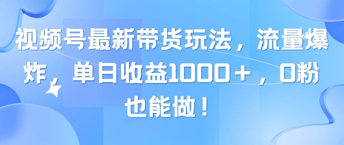 视频号最新带货玩法，流量爆炸，单日收益1000＋，0粉也能做！-云舒网创