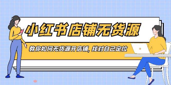 小红书店铺-无货源，教你如何无货源开店铺，找对自己定位-云舒网创