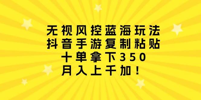 无视风控蓝海玩法，抖音手游复制粘贴，十单拿下350，月入上千加！-云舒网创