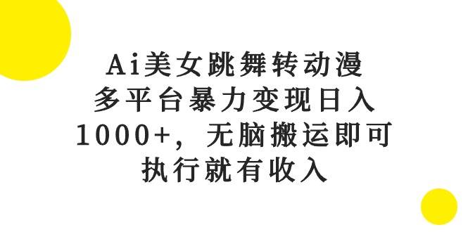 Ai美女跳舞转动漫，多平台暴力变现日入1000+，无脑搬运即可，执行就有收入-云舒网创
