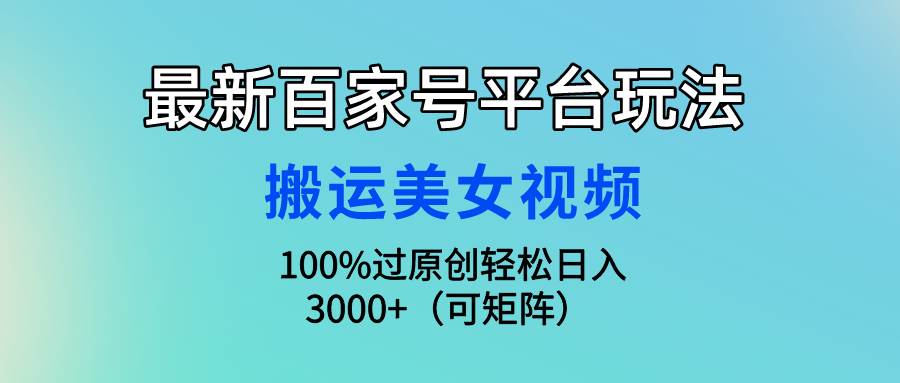最新百家号平台玩法，搬运美女视频100%过原创大揭秘，轻松日入3000+（可…-云舒网创