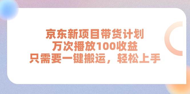 京东新项目带货计划，万次播放100收益，只需要一键搬运，轻松上手-云舒网创