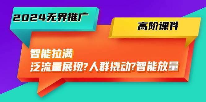 2024无界推广 高阶课件，智能拉满，泛流量展现→人群撬动→智能放量-45节-云舒网创