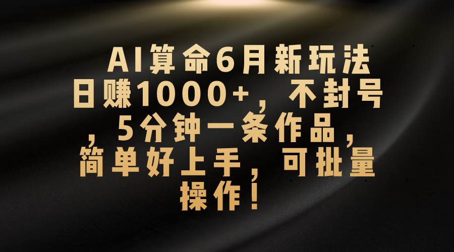 AI算命6月新玩法，日赚1000+，不封号，5分钟一条作品，简单好上手，可…-云舒网创