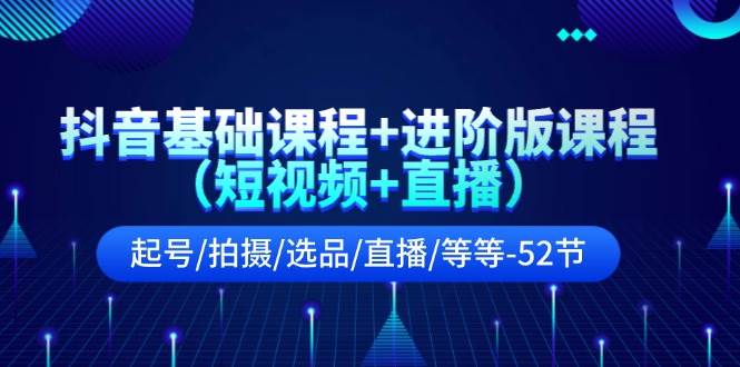 抖音基础课程+进阶版课程（短视频+直播）起号/拍摄/选品/直播/等等-52节-云舒网创