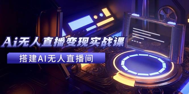 2024全套Ai无人直播变现实战课，搭建AI无人直播间，利用AI赚钱 (24节课)-云舒网创