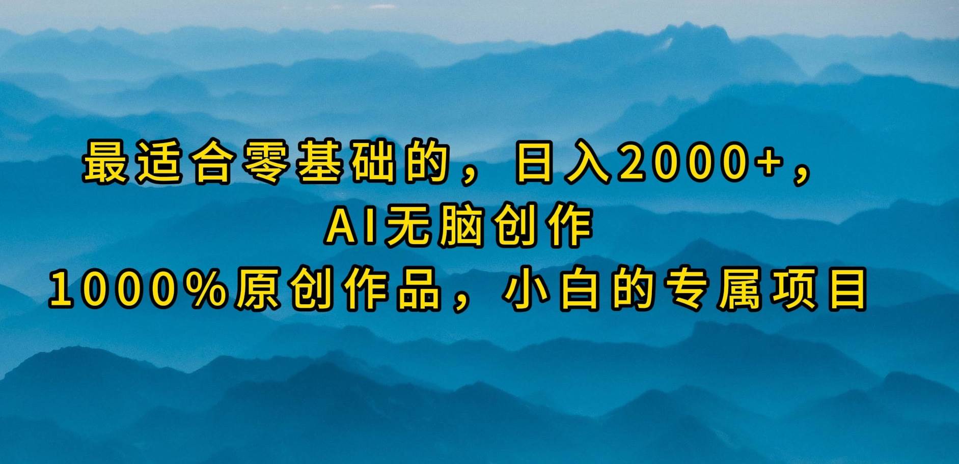 最适合零基础的，日入2000+，AI无脑创作，100%原创作品，小白的专属项目-云舒网创