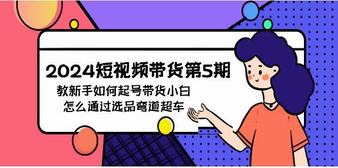 2024短视频带货第5期，教新手如何起号，带货小白怎么通过选品弯道超车-云舒网创