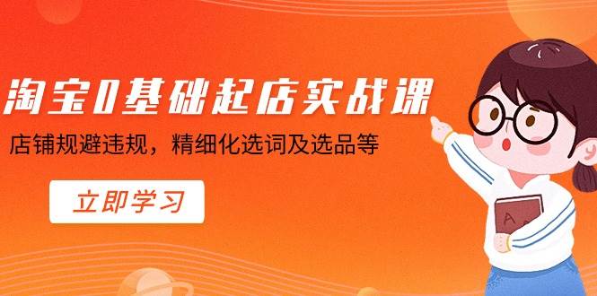 淘宝0基础起店实操课，店铺规避违规，精细化选词及选品等-云舒网创
