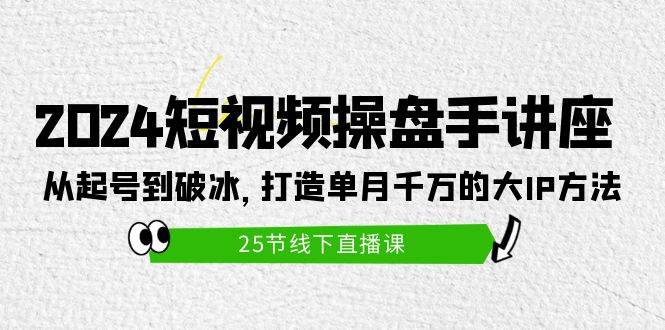 2024短视频操盘手讲座：从起号到破冰，打造单月千万的大IP方法（25节）-云舒网创