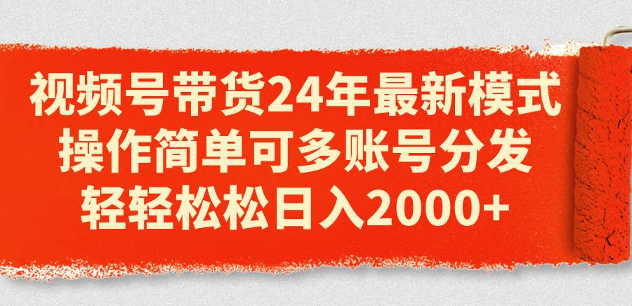 视频号带货24年最新模式，操作简单可多账号分发，轻轻松松日入2000+-云舒网创