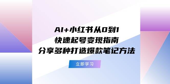 AI+小红书从0到1快速起号变现指南：分享多种打造爆款笔记方法-云舒网创