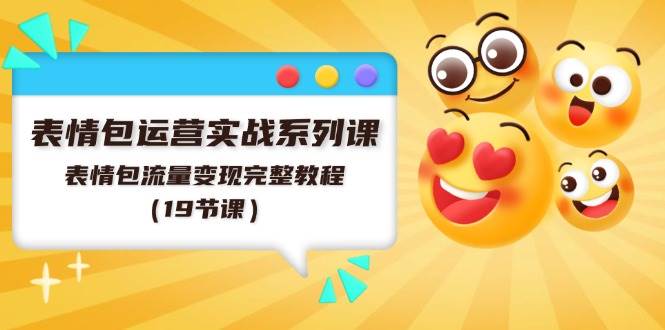 表情包运营实战系列课，表情包流量变现完整教程（19节课）-云舒网创