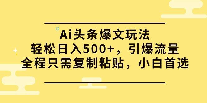 Ai头条爆文玩法，轻松日入500+，引爆流量全程只需复制粘贴，小白首选-云舒网创
