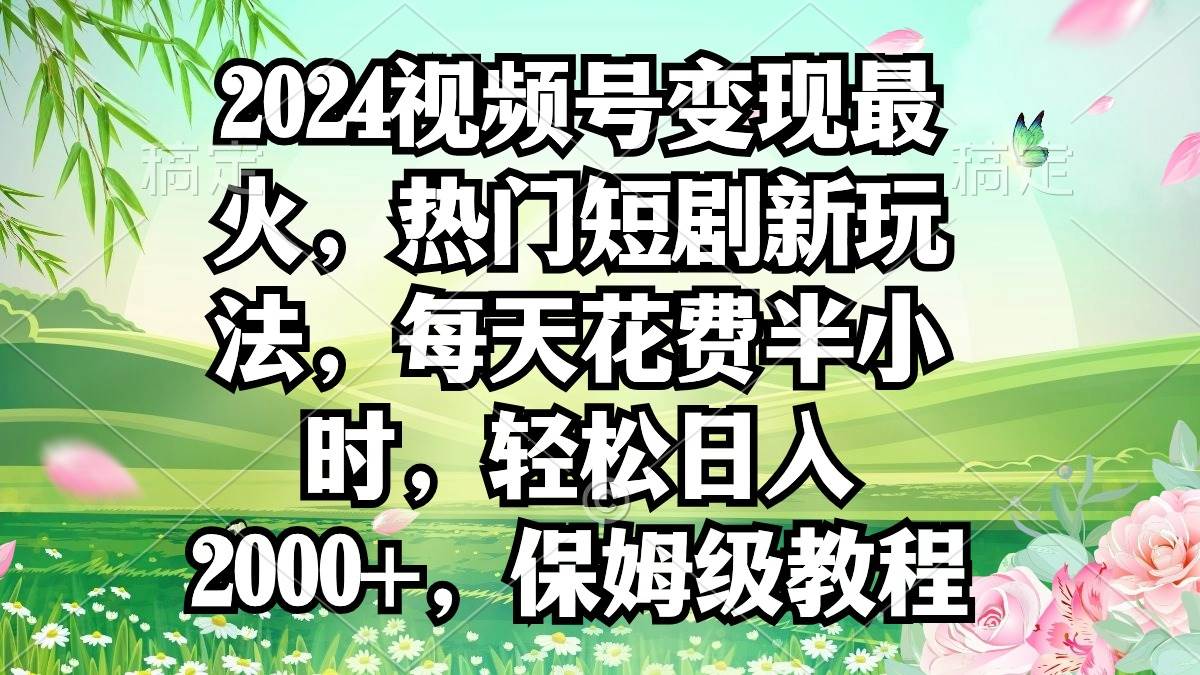 2024视频号变现最火，热门短剧新玩法，每天花费半小时，轻松日入2000+，…-云舒网创