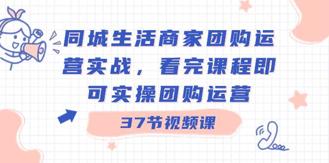 同城生活商家团购运营实战，看完课程即可实操团购运营（37节课）-云舒网创