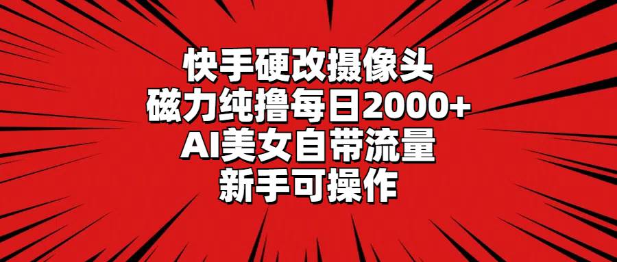 快手硬改摄像头，磁力纯撸每日2000+，AI美女自带流量，新手可操作-云舒网创