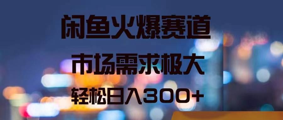 闲鱼火爆赛道，市场需求极大，轻松日入300+-云舒网创
