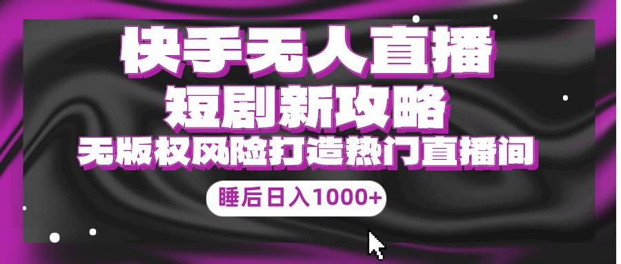 快手无人直播短剧新攻略，合规无版权风险，打造热门直播间，睡后日入1000+-云舒网创