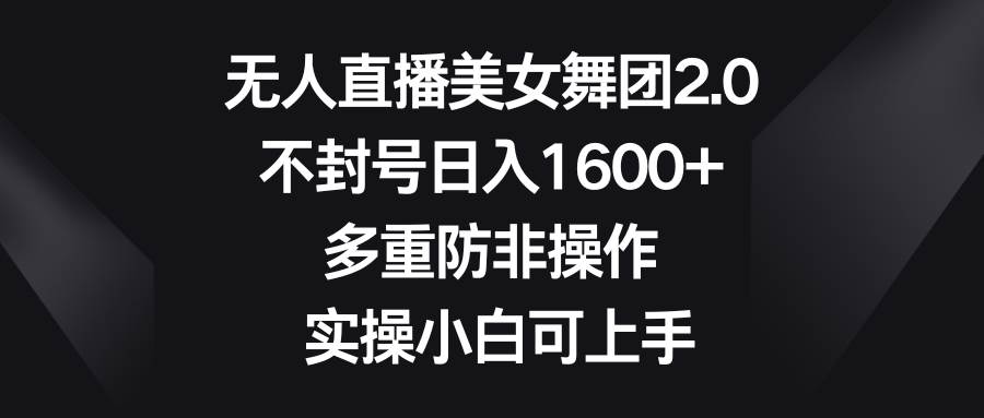 无人直播美女舞团2.0，不封号日入1600+，多重防非操作， 实操小白可上手-云舒网创