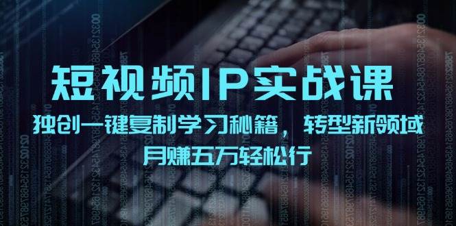 短视频 IP实战课，独创一键复制学习秘籍，转战新领域，月赚五万轻松行-云舒网创