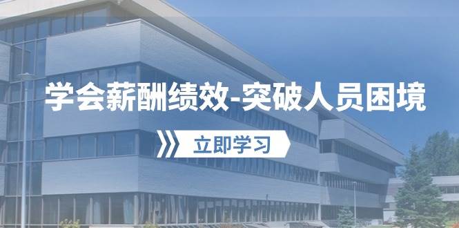 学会薪酬绩效-突破人员困境：建立自己的【薪酬+绩效】体系，企业与员工…-云舒网创