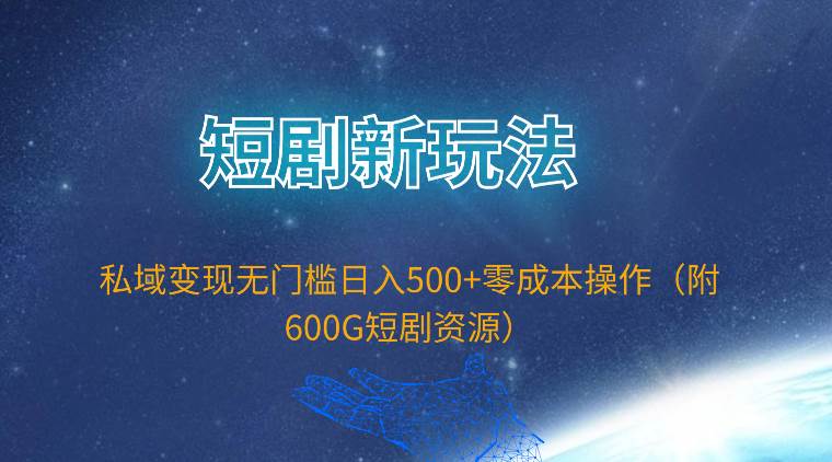 短剧新玩法，私域变现无门槛日入500+零成本操作（附600G短剧资源）-云舒网创