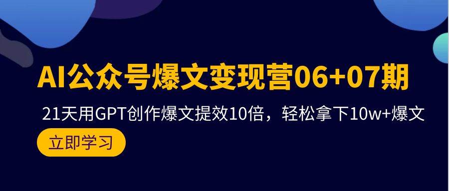 AI公众号爆文变现营06+07期，21天用GPT创作爆文提效10倍，轻松拿下10w+爆文-云舒网创
