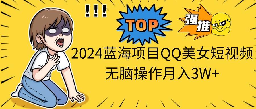 2024蓝海项目QQ美女短视频无脑操作月入3W+-云舒网创