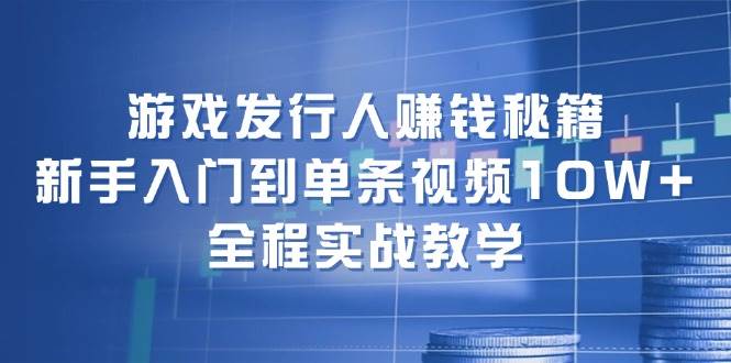 游戏发行人赚钱秘籍：新手入门到单条视频10W+，全程实战教学-云舒网创