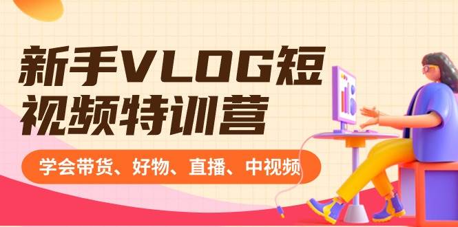 新手VLOG短视频特训营：学会带货、好物、直播、中视频、赚Q方法（16节课）-云舒网创