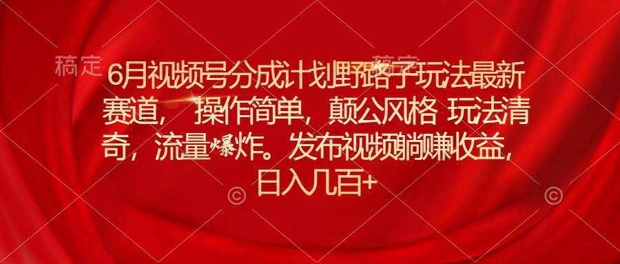 6月视频号分成计划野路子玩法最新赛道操作简单，颠公风格玩法清奇，流…-云舒网创