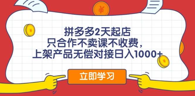 拼多多2天起店，只合作不卖课不收费，上架产品无偿对接日入1000+-云舒网创