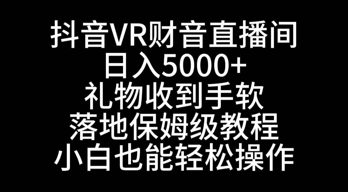 抖音VR财神直播间，日入5000+，礼物收到手软，落地式保姆级教程，小白也…-云舒网创