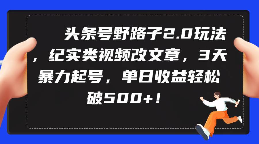 头条号野路子2.0玩法，纪实类视频改文章，3天暴力起号，单日收益轻松破500+-云舒网创
