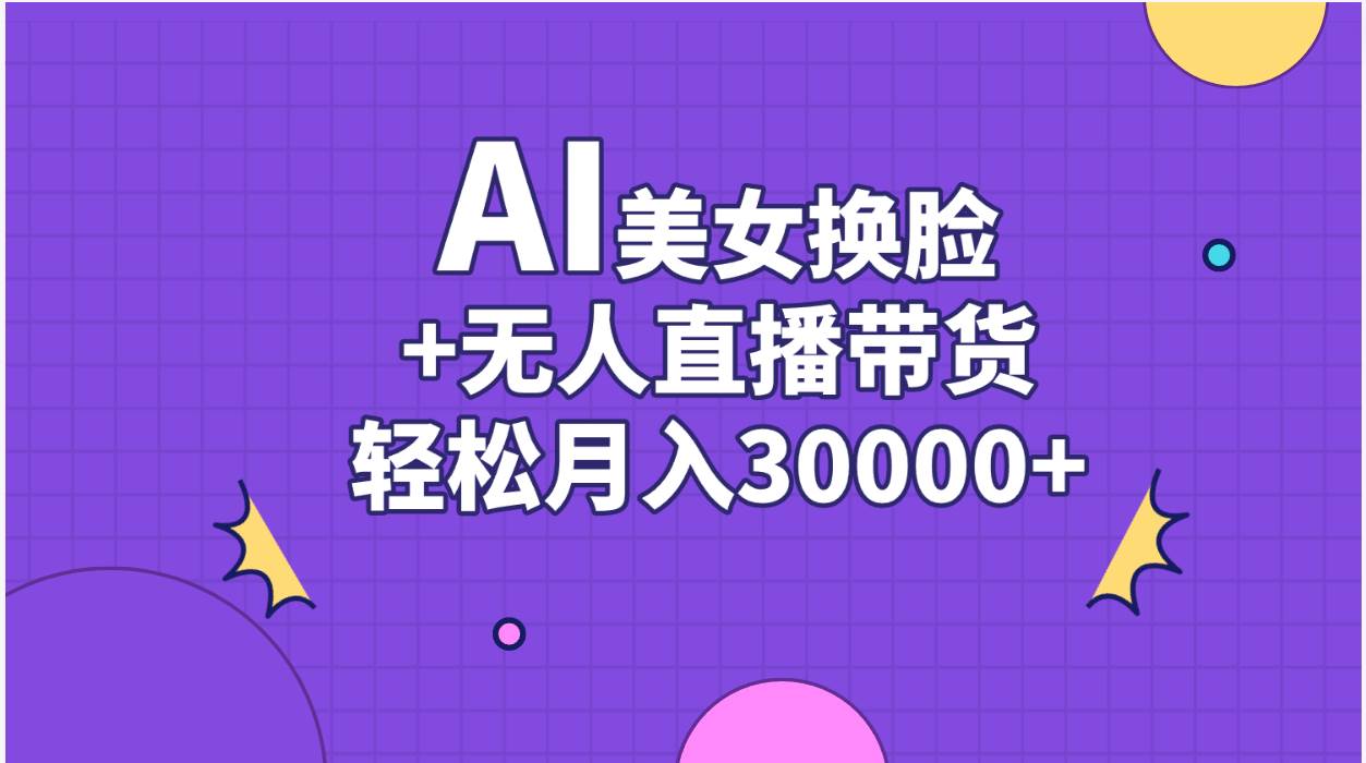 AI美女换脸视频结合无人直播带货，随便月入30000+-云舒网创