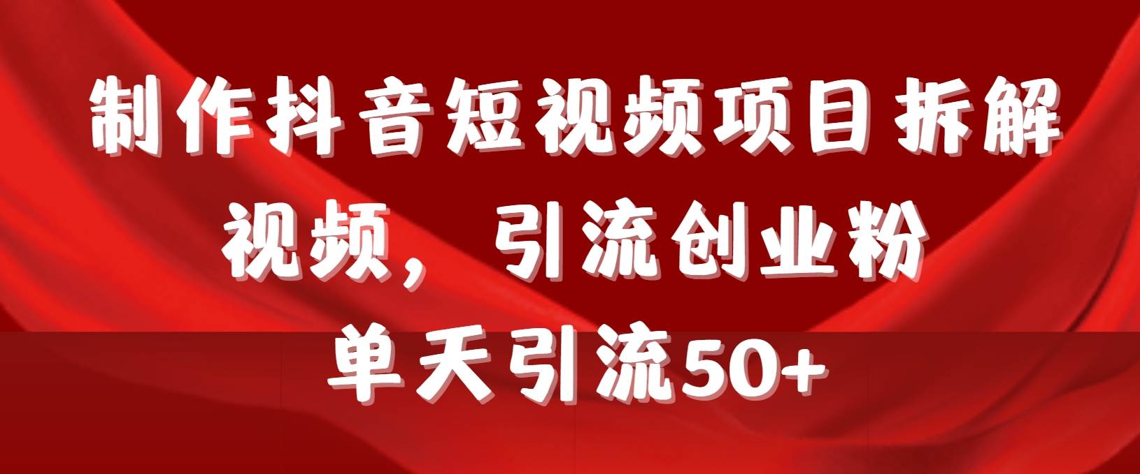 制作抖音短视频项目拆解视频引流创业粉，一天引流50+教程+工具+素材-云舒网创