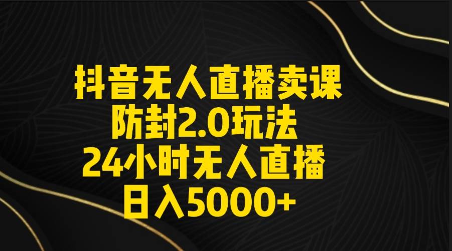 抖音无人直播卖课防封2.0玩法 打造日不落直播间 日入5000+附直播素材+音频-云舒网创