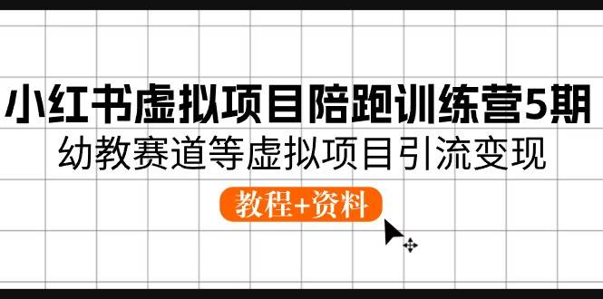 小红书虚拟项目陪跑训练营5期，幼教赛道等虚拟项目引流变现 (教程+资料)-云舒网创