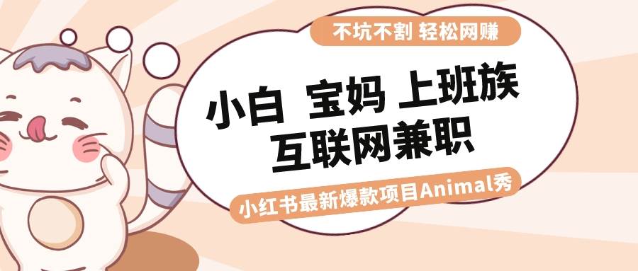 适合小白 宝妈 上班族 大学生互联网兼职 小红书爆款项目Animal秀，月入1W-云舒网创