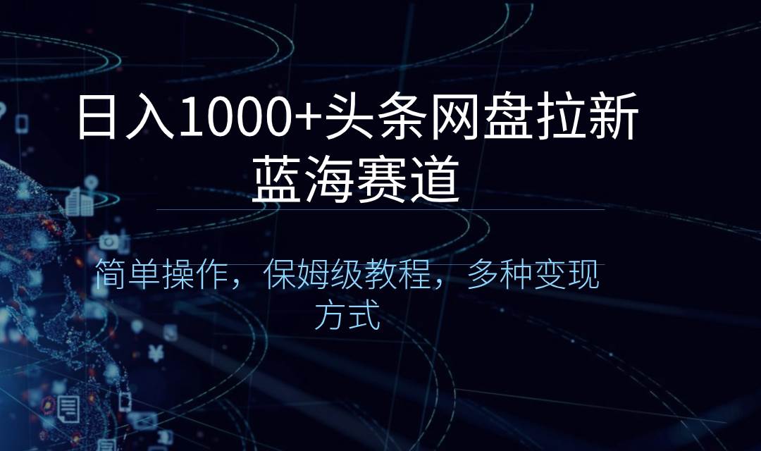 日入1000+头条网盘拉新蓝海赛道，简单操作，保姆级教程，多种变现方式-云舒网创