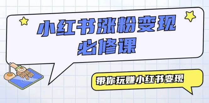 小红书涨粉变现必修课，带你玩赚小红书变现（9节课）-云舒网创