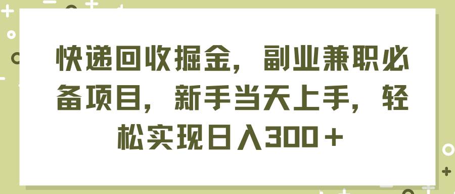 快递回收掘金，副业兼职必备项目，新手当天上手，轻松实现日入300＋-云舒网创