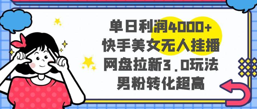 单日利润4000+快手美女无人挂播，网盘拉新3.0玩法，男粉转化超高-云舒网创