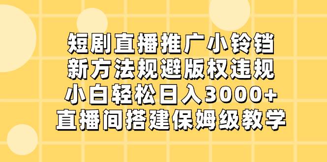 短剧直播推广小铃铛，新方法规避版权违规，小白轻松日入3000+，直播间搭…-云舒网创