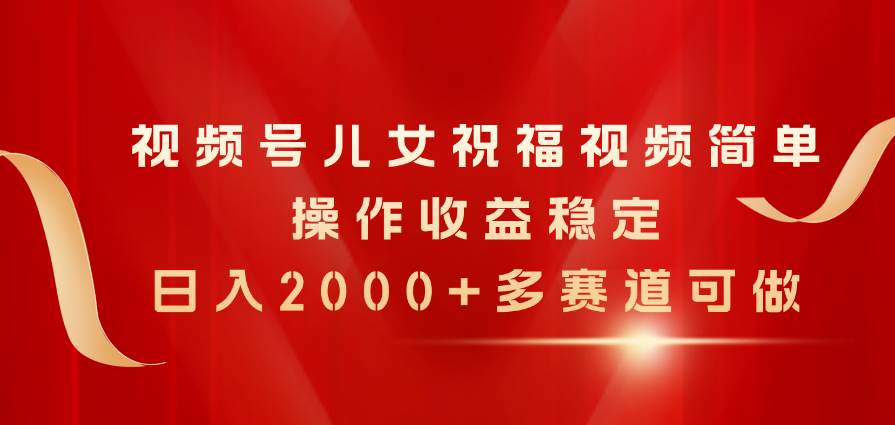 视频号儿女祝福视频，简单操作收益稳定，日入2000+，多赛道可做-云舒网创