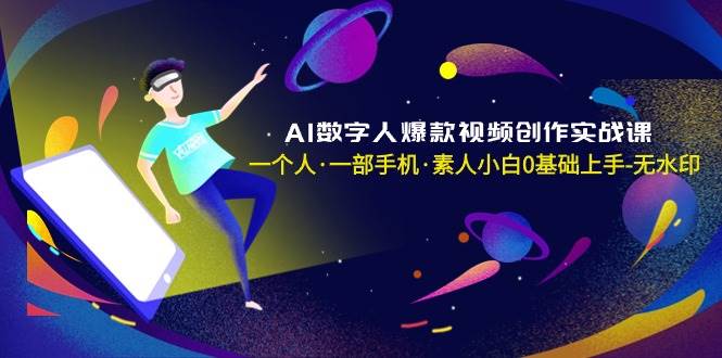 AI数字人爆款视频创作实战课，一个人·一部手机·素人小白0基础上手-无水印-云舒网创